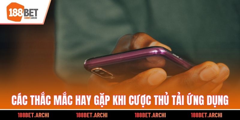 Các thắc mắc hay gặp khi cược thủ tải ứng dụng